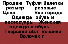 Продаю -Туфли балетки размер 40,5 розовые › Цена ­ 1 000 - Все города Одежда, обувь и аксессуары » Женская одежда и обувь   . Тверская обл.,Вышний Волочек г.